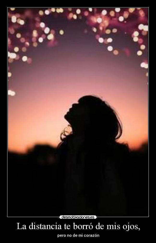 La distancia te borró de mis ojos, -