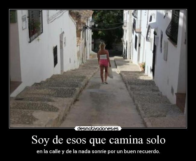 Soy de esos que camina solo - en la calle y de la nada sonríe por un buen recuerdo.