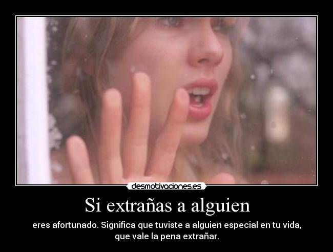 Si extrañas a alguien - eres afortunado. Significa que tuviste a alguien especial en tu vida,
que vale la pena extrañar.