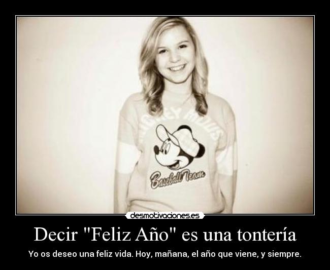 Decir Feliz Año es una tontería - Yo os deseo una feliz vida. Hoy, mañana, el año que viene, y siempre.