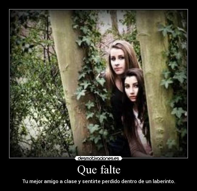 Que falte - Tu mejor amigo a clase y sentirte perdido dentro de un laberinto.