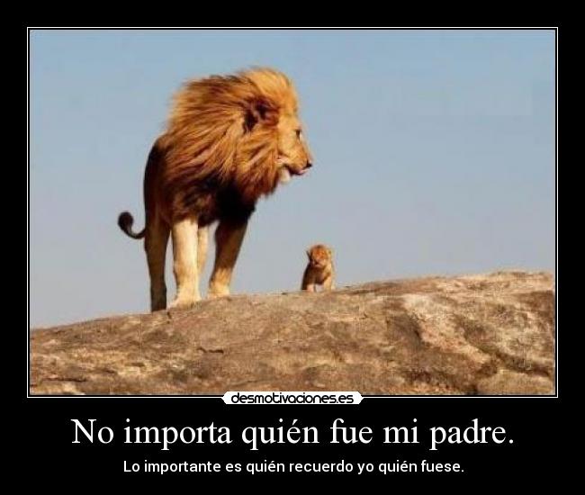 No importa quién fue mi padre. - Lo importante es quién recuerdo yo quién fuese.
