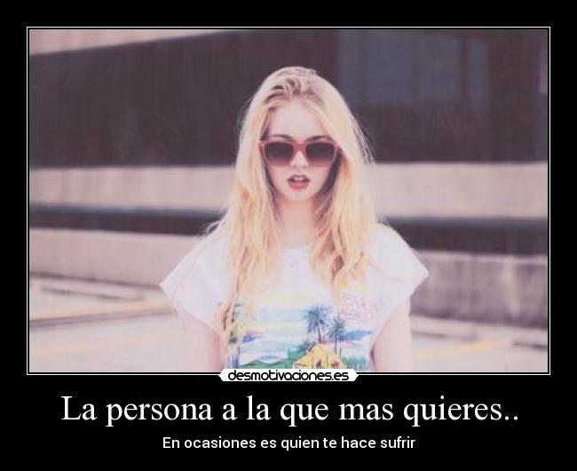 La persona a la que mas quieres.. - En ocasiones es quien te hace sufrir