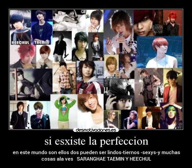si esxiste la perfeccion - en este mundo son ellos dos pueden ser lindos-tiernos -sexys-y muchas
cosas ala ves SARANGHAE TAEMIN Y HEECHUL