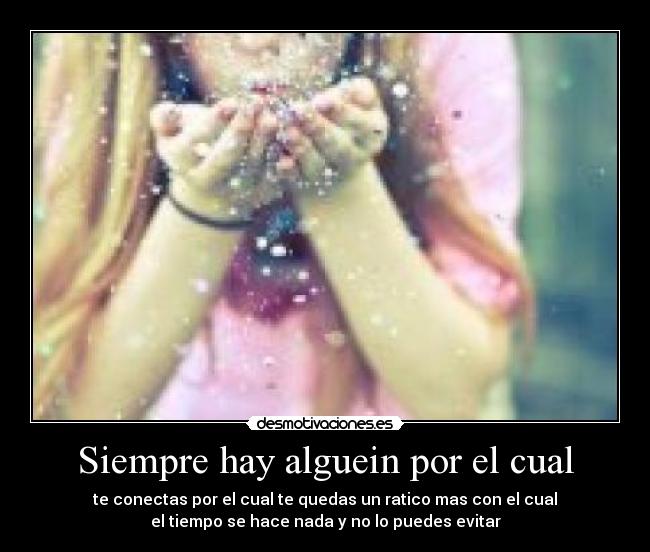 Siempre hay alguein por el cual - te conectas por el cual te quedas un ratico mas con el cual
el tiempo se hace nada y no lo puedes evitar