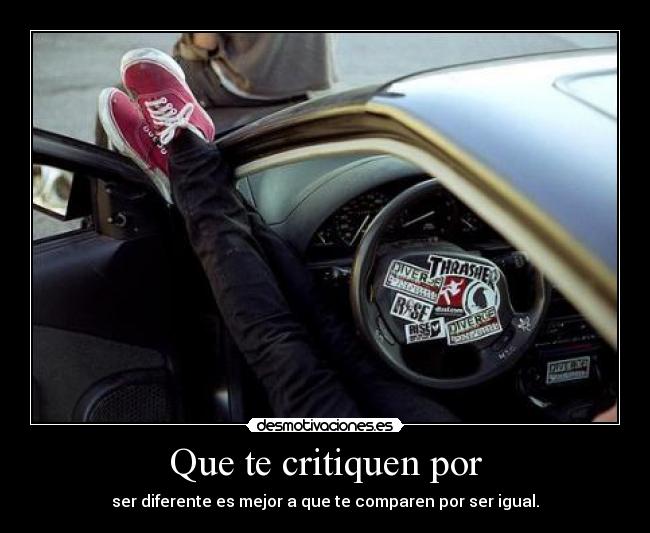 Que te critiquen por - ser diferente es mejor a que te comparen por ser igual.