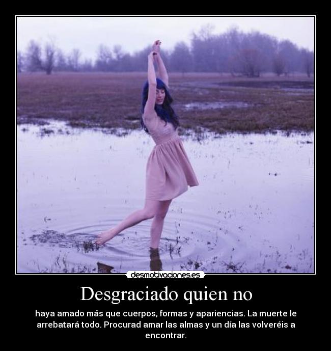 Desgraciado quien no - haya amado más que cuerpos, formas y apariencias. La muerte le
arrebatará todo. Procurad amar las almas y un día las volveréis a
encontrar.