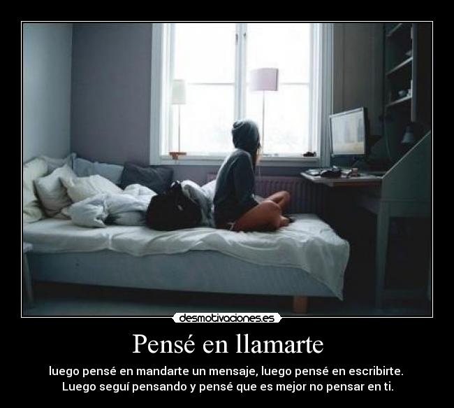 Pensé en llamarte - luego pensé en mandarte un mensaje, luego pensé en escribirte. 
Luego seguí pensando y pensé que es mejor no pensar en ti.