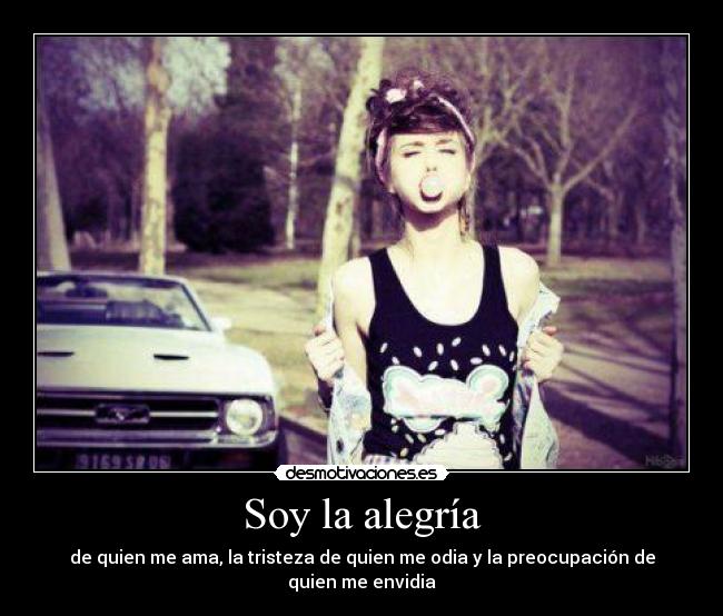 Soy la alegría - de quien me ama, la tristeza de quien me odia y la preocupación de quien me envidia