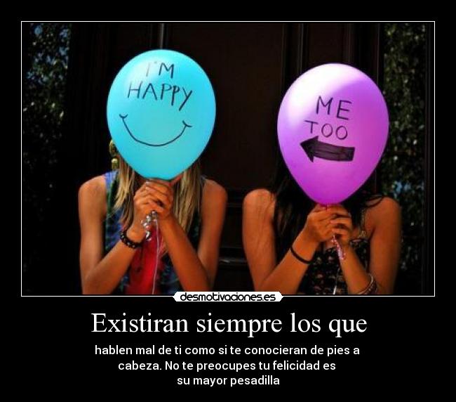Existiran siempre los que - hablen mal de ti como si te conocieran de pies a
cabeza. No te preocupes tu felicidad es
su mayor pesadilla
