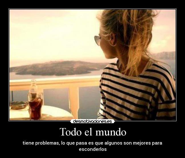 Todo el mundo - tiene problemas, lo que pasa es que algunos son mejores para esconderlos