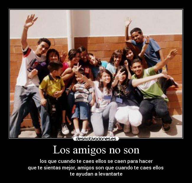 Los amigos no son - los que cuando te caes ellos se caen para hacer
que te sientas mejor, amigos son que cuando te caes ellos
te ayudan a levantarte