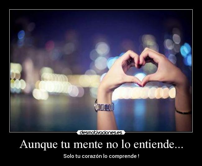 Aunque tu mente no lo entiende... - Solo tu corazón lo comprende !