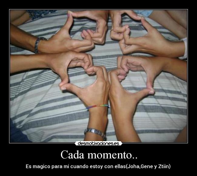 Cada momento.. - Es magico para mi cuando estoy con ellas(Joha,Gene y Ztiin) 