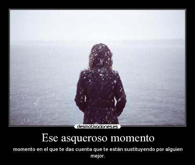 Ese asqueroso momento - momento en el que te das cuenta que te están sustituyendo por alguien mejor.