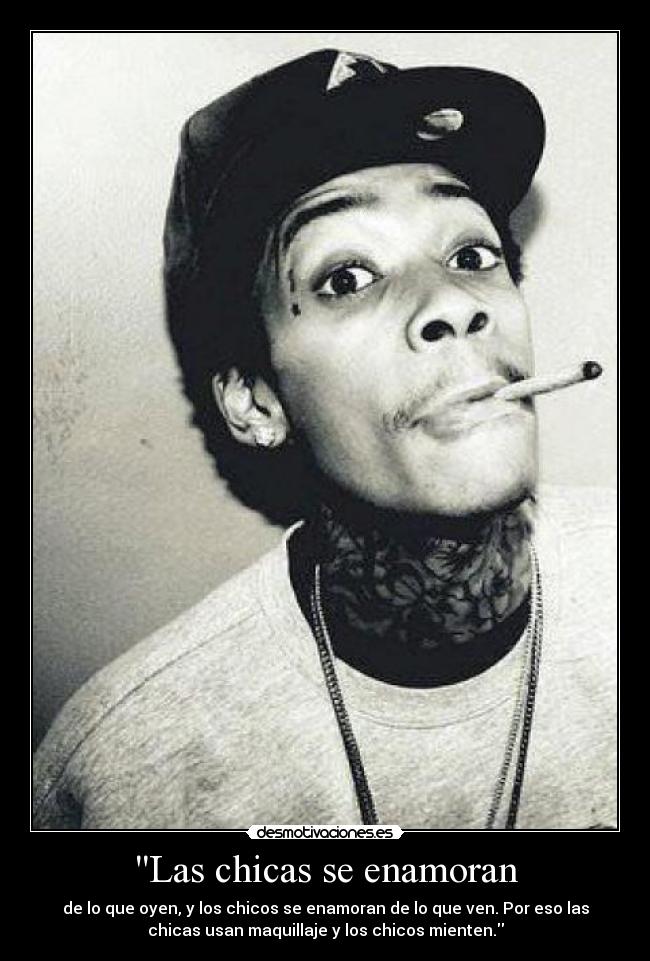 Las chicas se enamoran - de lo que oyen, y los chicos se enamoran de lo que ven. Por eso las
chicas usan maquillaje y los chicos mienten.