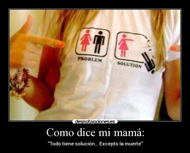 Como dice mi mamá: - Todo tiene solución... Excepto la muerte