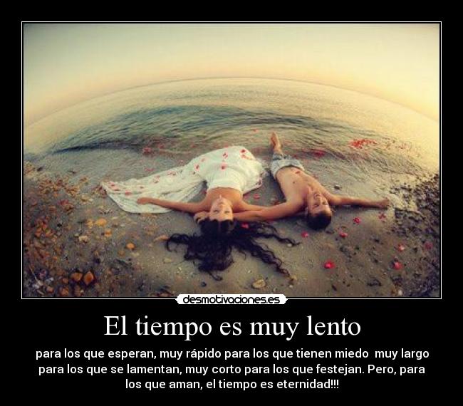 El tiempo es muy lento - para los que esperan, muy rápido para los que tienen miedo muy largo
para los que se lamentan, muy corto para los que festejan. Pero, para
los que aman, el tiempo es eternidad!!!