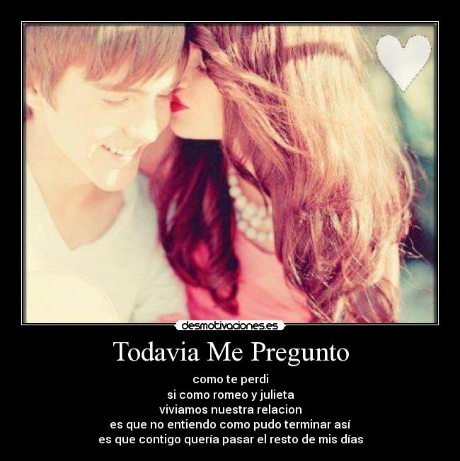 Todavia Me Pregunto - como te perdi
si como romeo y julieta
viviamos nuestra relacion
es que no entiendo como pudo terminar así
es que contigo quería pasar el resto de mis días