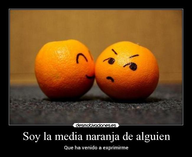 Soy la media naranja de alguien - Que ha venido a exprimirme