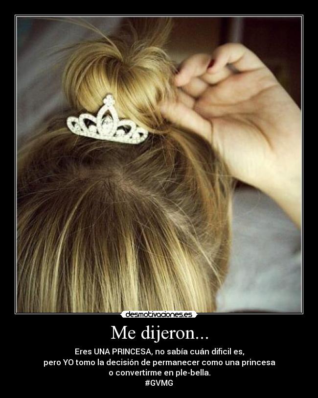 Me dijeron... - Eres UNA PRINCESA, no sabía cuán dificil es,
pero YO tomo la decisión de permanecer como una princesa
o convertirme en ple-bella.
#GVMG