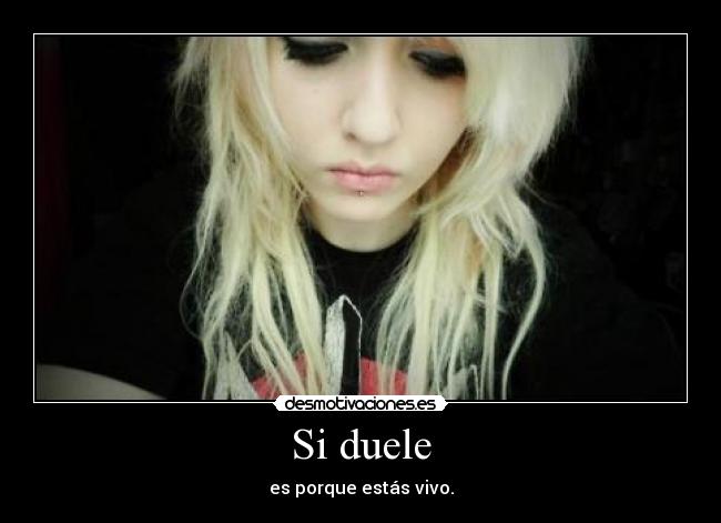 Si duele - es porque estás vivo.