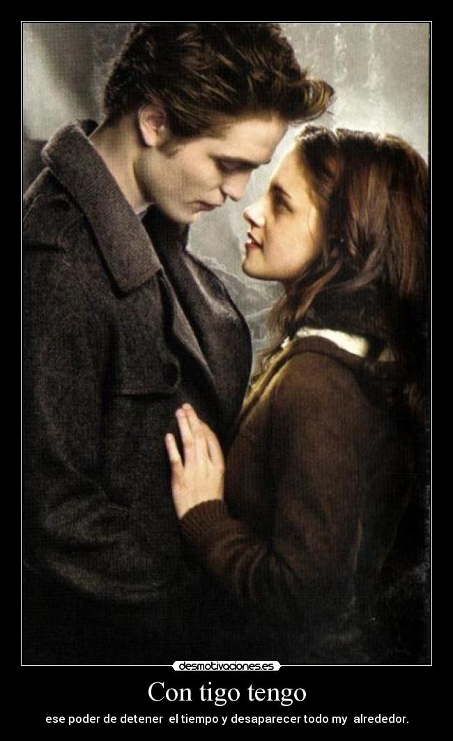 Con tigo tengo - ese poder de detener  el tiempo y desaparecer todo my  alrededor.