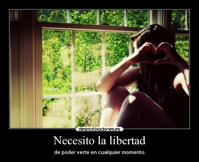Necesito la libertad - de poder verte en cualquier momento.