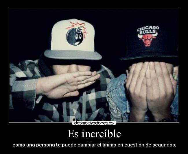 Es increíble - como una persona te puede cambiar el ánimo en cuestión de segundos.