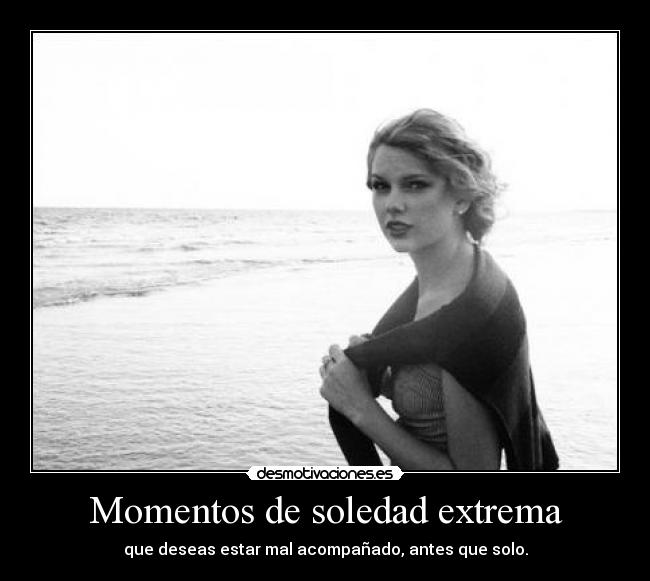 Momentos de soledad extrema - que deseas estar mal acompañado, antes que solo.