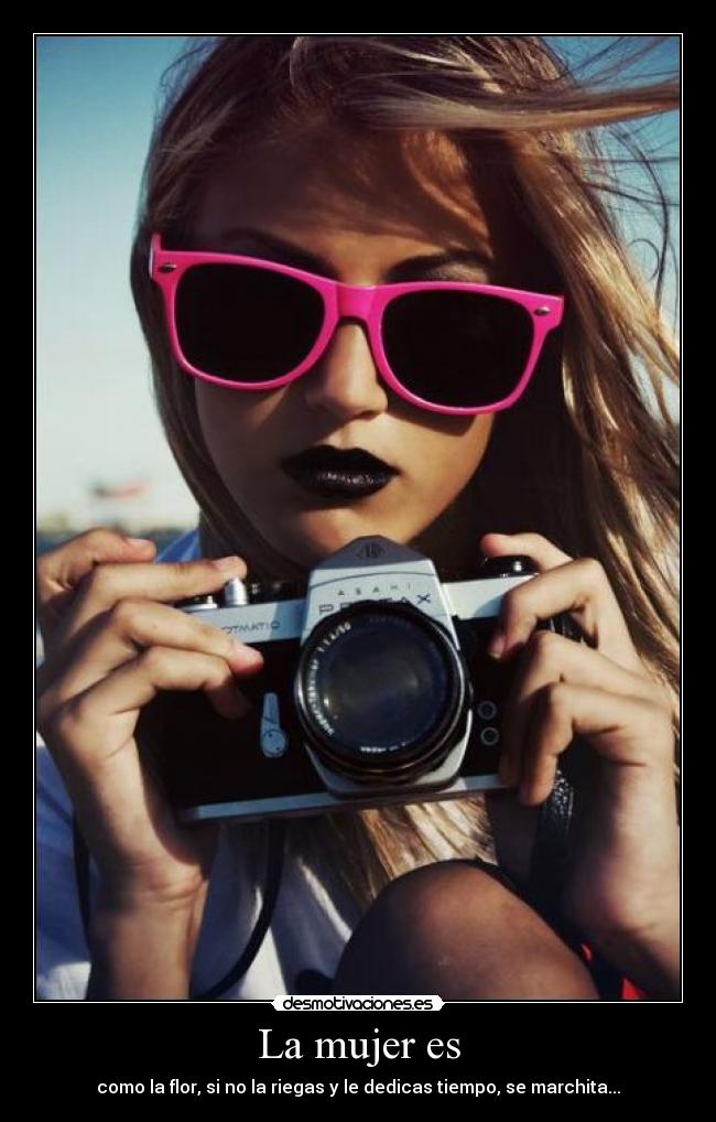 La mujer es - como la flor, si no la riegas y le dedicas tiempo, se marchita...