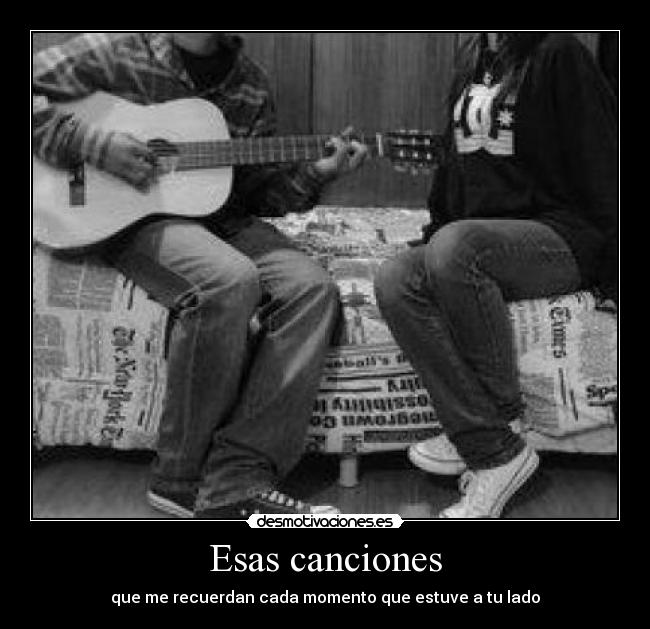 Esas canciones - que me recuerdan cada momento que estuve a tu lado