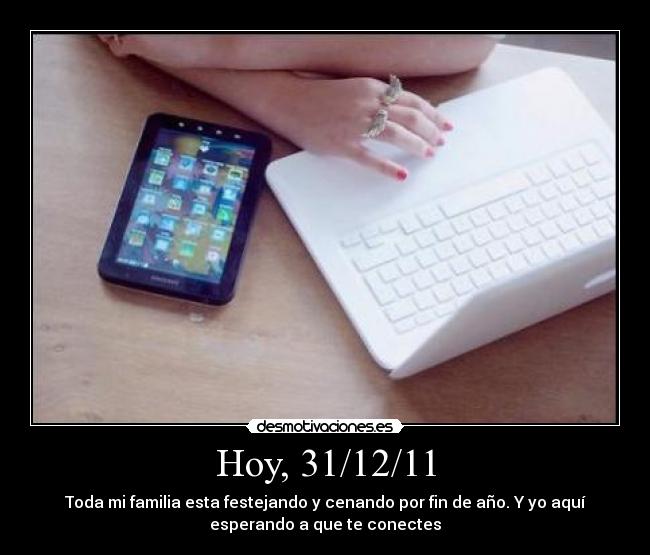 Hoy, 31/12/11 - Toda mi familia esta festejando y cenando por fin de año. Y yo aquí
esperando a que te conectes