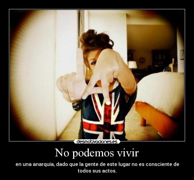 No podemos vivir - en una anarquía, dado que la gente de este lugar no es consciente de todos sus actos.