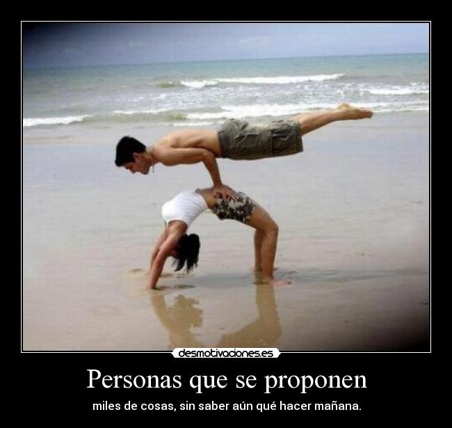 Personas que se proponen - miles de cosas, sin saber aún qué hacer mañana.