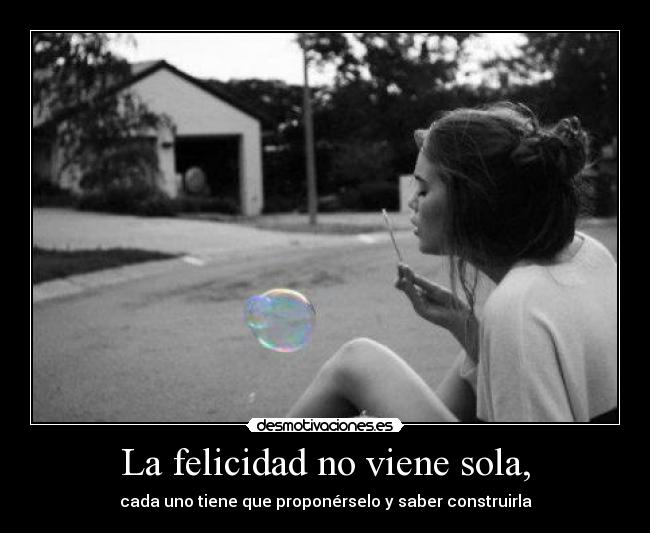 La felicidad no viene sola, - cada uno tiene que proponérselo y saber construirla