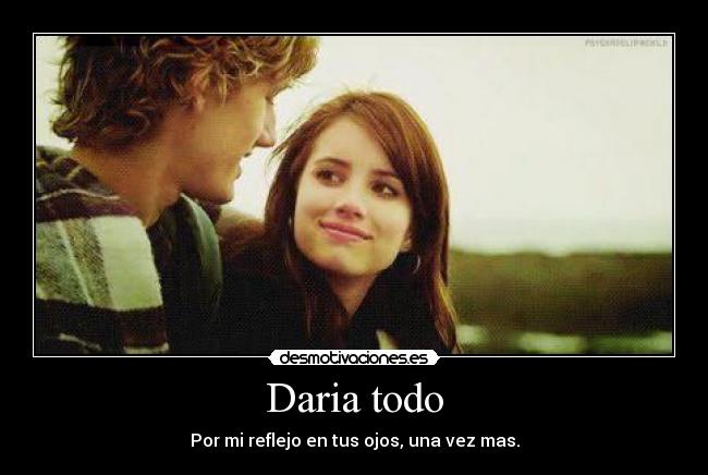 Daria todo - Por mi reflejo en tus ojos, una vez mas.