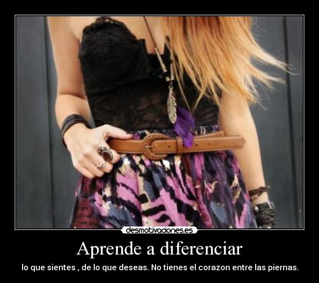 Aprende a diferenciar - lo que sientes , de lo que deseas. No tienes el corazon entre las piernas.