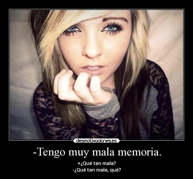 -Tengo muy mala memoria. - +¿Qué tan mala?
-¿Qué tan mala, qué?
