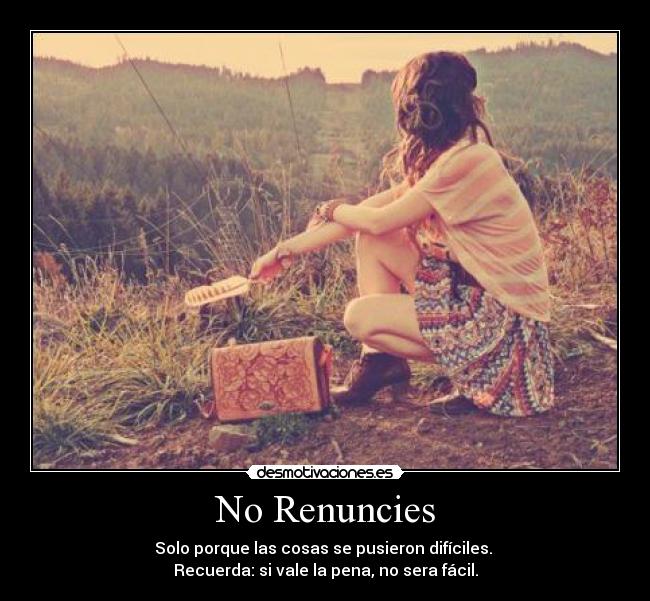 No Renuncies - Solo porque las cosas se pusieron difíciles.
Recuerda: si vale la pena, no sera fácil.