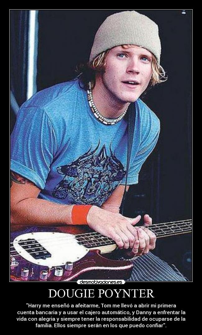 DOUGIE POYNTER - Harry me enseñó a afeitarme, Tom me llevó a abrir mi primera
cuenta bancaria y a usar el cajero automático, y Danny a enfrentar la
vida con alegria y siempre tener la responsabilidad de ocuparse de la
familia. Ellos siempre serán en los que puedo confiar.