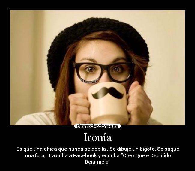 Ironía - Es que una chica que nunca se depila , Se dibuje un bigote, Se saque
una foto, La suba a Facebook y escriba Creo Que e Decidido
Dejármelo