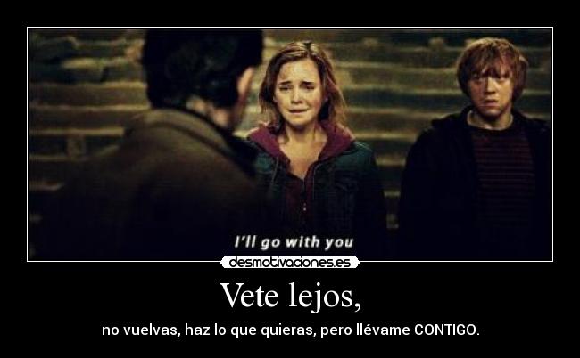 Vete lejos, - no vuelvas, haz lo que quieras, pero llévame CONTIGO.