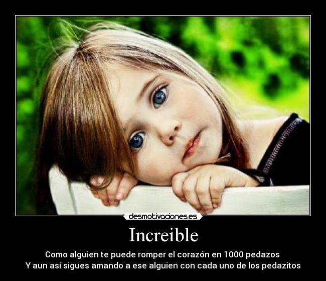 Increible - Como alguien te puede romper el corazón en 1000 pedazos
Y aun así sigues amando a ese alguien con cada uno de los pedazitos