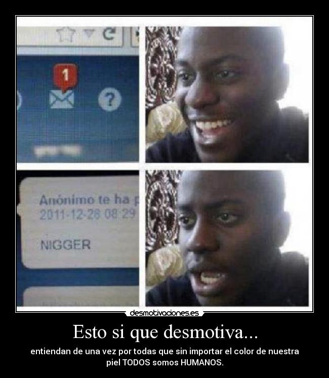 Esto si que desmotiva... - entiendan de una vez por todas que sin importar el color de nuestra
piel TODOS somos HUMANOS.