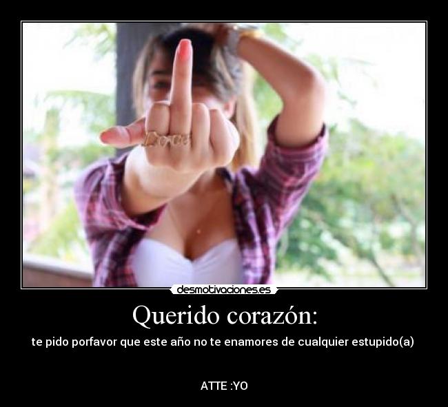 Querido corazón: - te pido porfavor que este año no te enamores de cualquier estupido(a) 


ATTE :YO