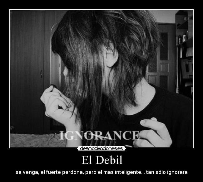 El Debil - se venga, el fuerte perdona, pero el mas inteligente... tan sólo ignorara