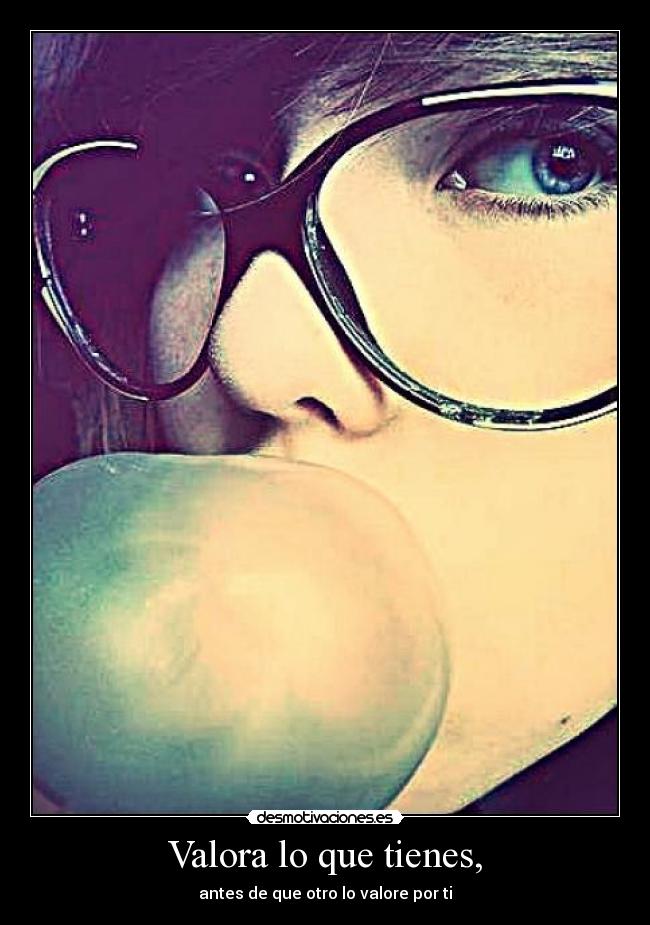 Valora lo que tienes, - antes de que otro lo valore por ti
