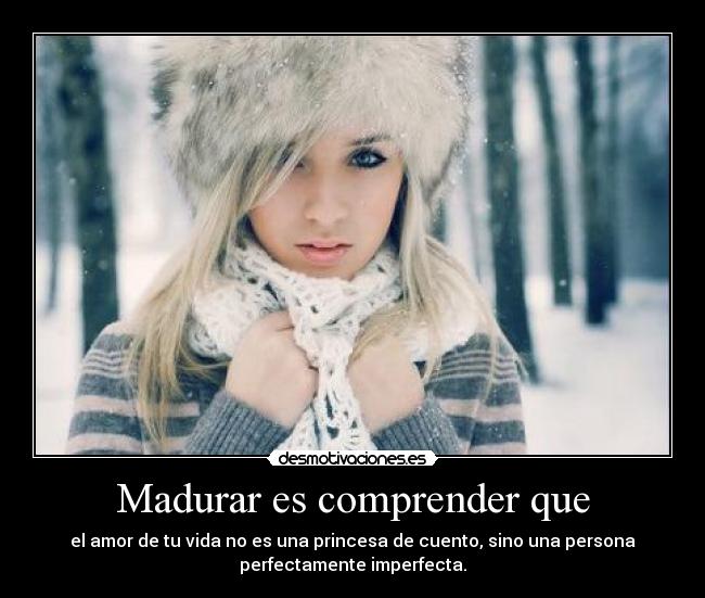Madurar es comprender que - el amor de tu vida no es una princesa de cuento, sino una persona
perfectamente imperfecta.