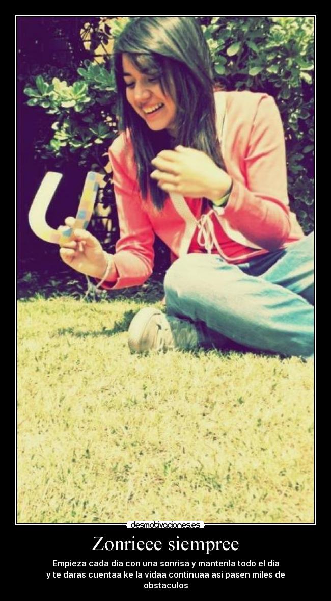 Zonrieee siempree - Empieza cada dia con una sonrisa y mantenla todo el dia
y te daras cuentaa ke la vidaa continuaa asi pasen miles de
obstaculos